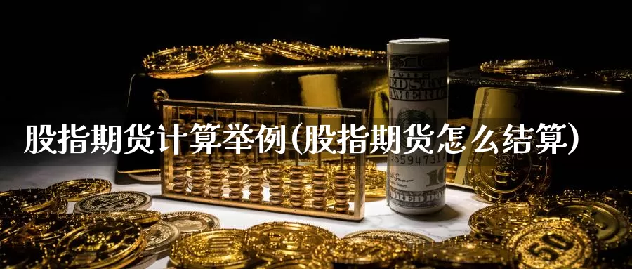 股指期货计算举例(股指期货怎么结算)_https://www.zjdexue.com_股票投资_第1张