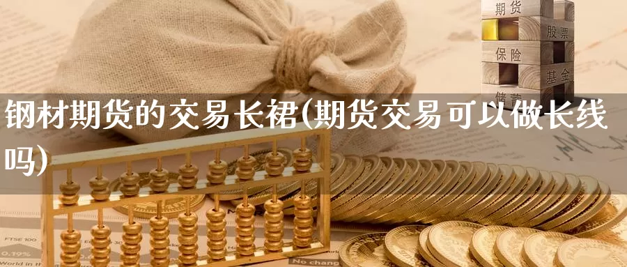 钢材期货的交易长裙(期货交易可以做长线吗)_https://www.zjdexue.com_股指期货_第1张