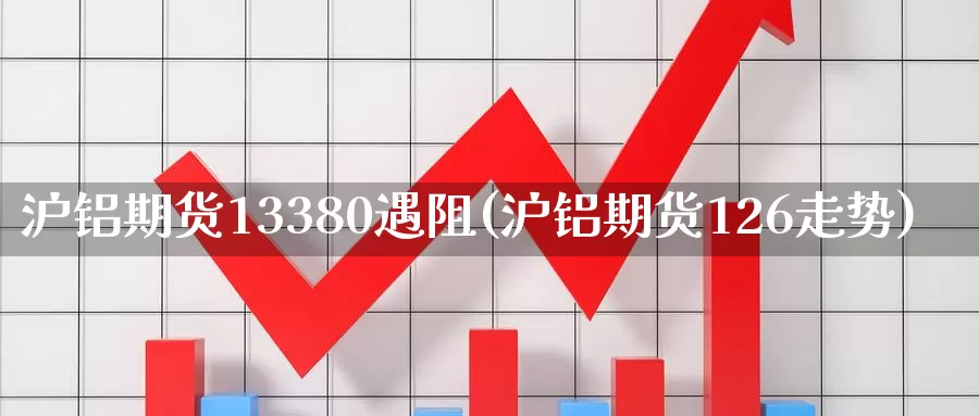 沪铝期货13380遇阻(沪铝期货126走势)_https://www.zjdexue.com_黄金期货_第1张