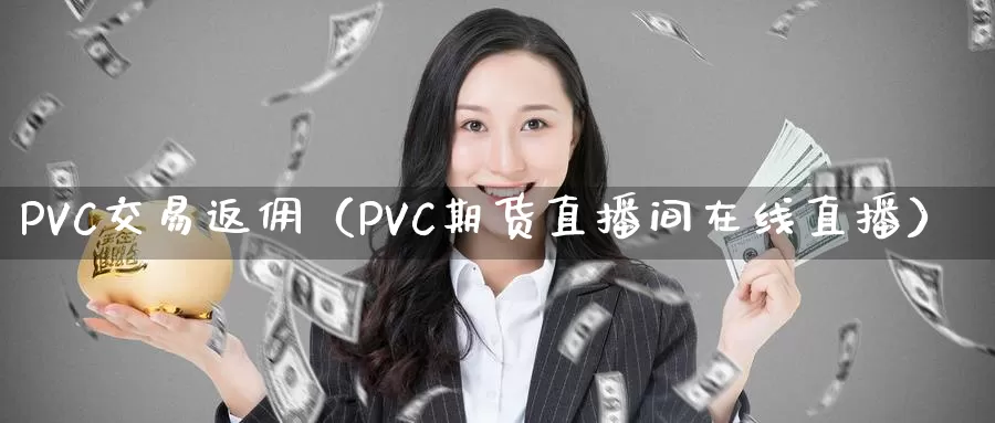 PVC交易返佣（PVC期货直播间在线直播）_https://www.zjdexue.com_基金理财_第1张